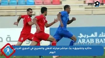 «إثارة وتشويق» بث مباشر مباراة الأهلي والصريح في الدوري الأردني اليوم